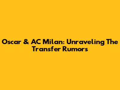 Oscar & AC Milan: Unraveling The Transfer Rumors