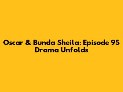 Oscar & Bunda Sheila: Episode 95 Drama Unfolds