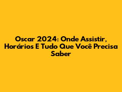 Oscar 2024: Onde Assistir, Horários E Tudo Que Você Precisa Saber