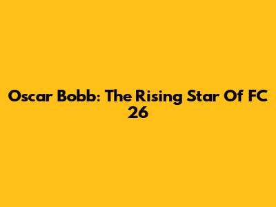 Oscar Bobb: The Rising Star Of FC 26