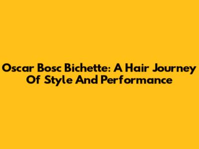 Oscar Bosc Bichette: A Hair Journey Of Style And Performance