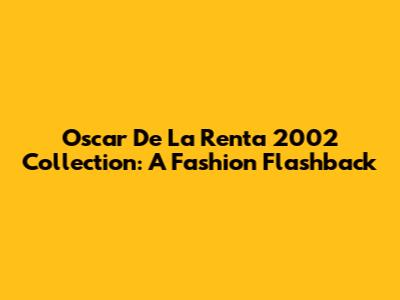 Oscar De La Renta 2002 Collection: A Fashion Flashback