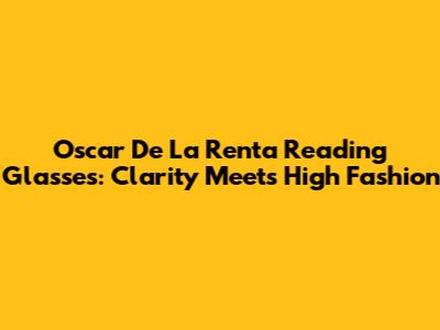 Oscar De La Renta Reading Glasses: Clarity Meets High Fashion