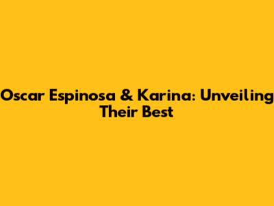 Oscar Espinosa & Karina: Unveiling Their Best