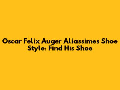 Oscar Felix Auger Aliassime's Shoe Style: Find His Shoe