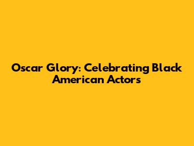 Oscar Glory: Celebrating Black American Actors