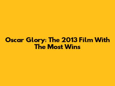 Oscar Glory: The 2013 Film With The Most Wins