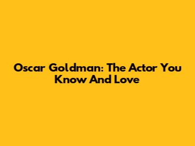 Oscar Goldman: The Actor You Know And Love