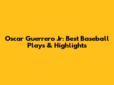 Oscar Guerrero Jr: Best Baseball Plays & Highlights