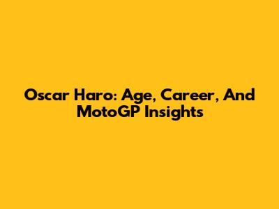 Oscar Haro: Age, Career, And MotoGP Insights