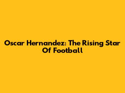Oscar Hernandez: The Rising Star Of Football