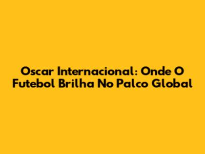 Oscar Internacional: Onde O Futebol Brilha No Palco Global