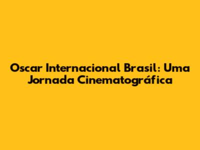 Oscar Internacional Brasil: Uma Jornada Cinematográfica