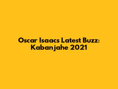 Oscar Isaac's Latest Buzz: Kabanjahe 2021