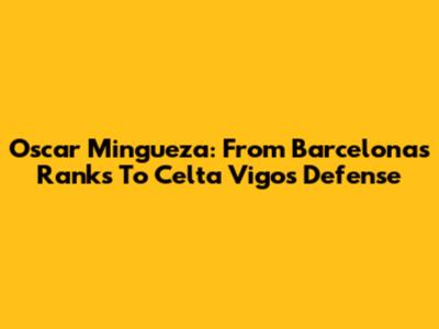 Oscar Mingueza: From Barcelona's Ranks To Celta Vigo's Defense