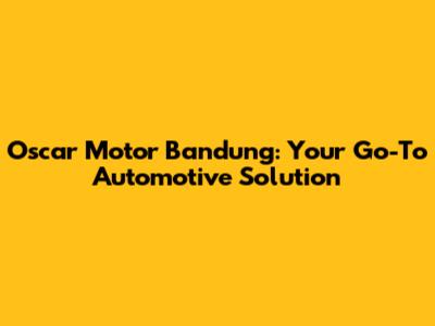 Oscar Motor Bandung: Your Go-To Automotive Solution