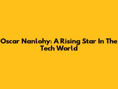 Oscar Nanlohy: A Rising Star In The Tech World
