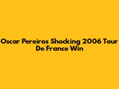 Oscar Pereiro's Shocking 2006 Tour De France Win