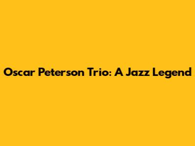Oscar Peterson Trio: A Jazz Legend