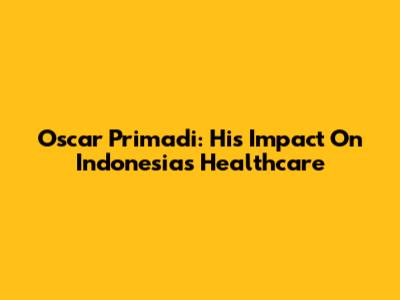 Oscar Primadi: His Impact On Indonesia's Healthcare