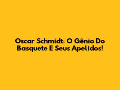 Oscar Schmidt: O Gênio Do Basquete E Seus Apelidos!