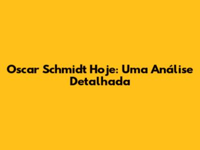 Oscar Schmidt Hoje: Uma Análise Detalhada