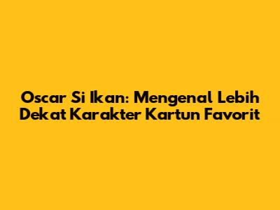 Oscar Si Ikan: Mengenal Lebih Dekat Karakter Kartun Favorit