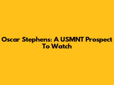 Oscar Stephens: A USMNT Prospect To Watch