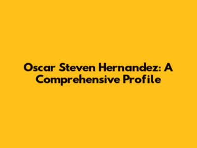 Oscar Steven Hernandez: A Comprehensive Profile