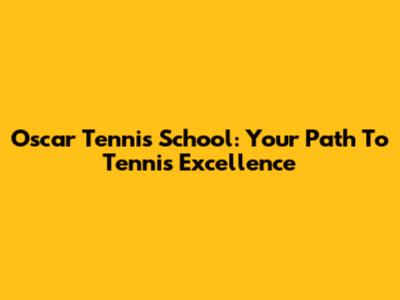 Oscar Tennis School: Your Path To Tennis Excellence