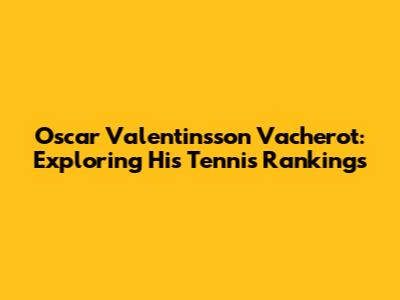 Oscar Valentinsson Vacherot: Exploring His Tennis Rankings