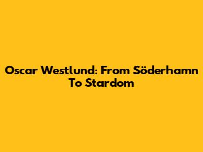Oscar Westlund: From Söderhamn To Stardom