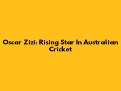 Oscar Zizi: Rising Star In Australian Cricket