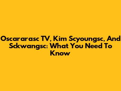 Oscararasc TV, Kim Scyoungsc, And Sckwangsc: What You Need To Know
