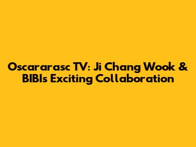 Oscararasc TV: Ji Chang Wook & BIBI's Exciting Collaboration