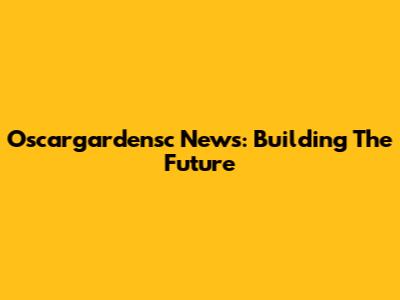 Oscargardensc News: Building The Future