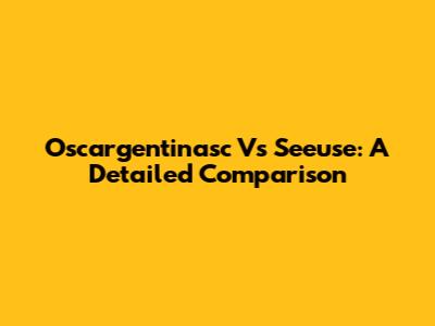 Oscargentinasc Vs Seeuse: A Detailed Comparison