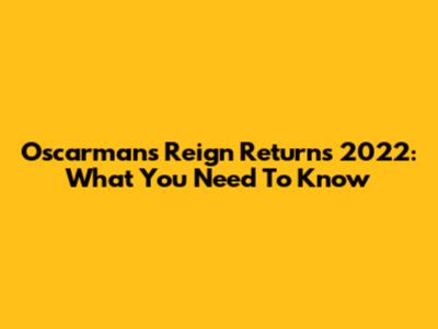 Oscarmans Reign Returns 2022: What You Need To Know