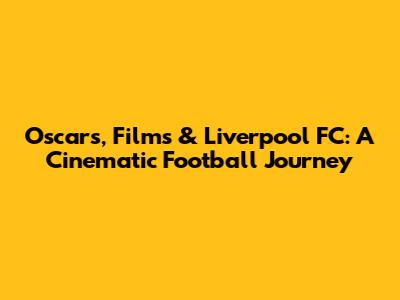 Oscars, Films & Liverpool FC: A Cinematic Football Journey