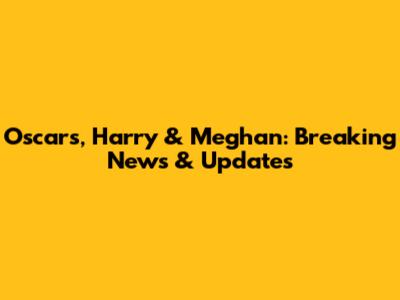 Oscars, Harry & Meghan: Breaking News & Updates