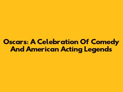 Oscars: A Celebration Of Comedy And American Acting Legends