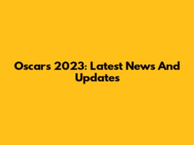 Oscars 2023: Latest News And Updates