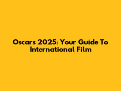 Oscars 2025: Your Guide To International Film