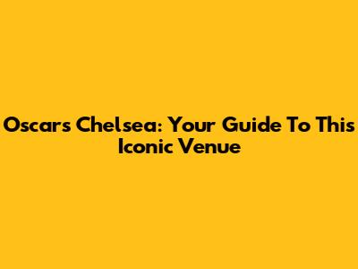 Oscars Chelsea: Your Guide To This Iconic Venue