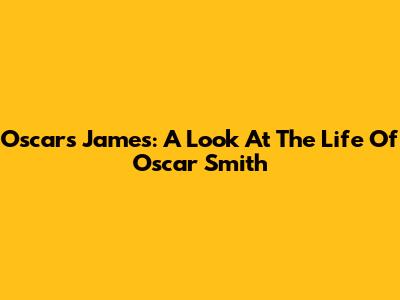 Oscars James: A Look At The Life Of Oscar Smith