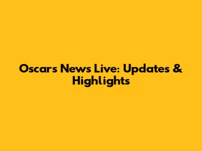 Oscars News Live: Updates & Highlights