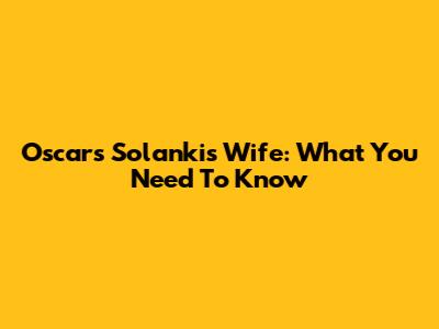 Oscars Solanki's Wife: What You Need To Know