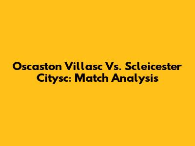 Oscaston Villasc Vs. Scleicester Citysc: Match Analysis