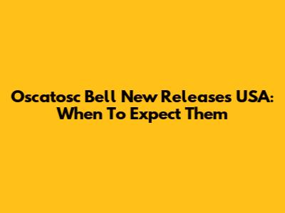 Oscatosc Bell New Releases USA: When To Expect Them