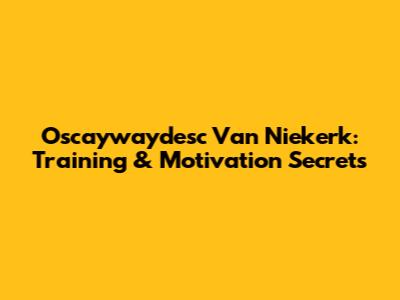 Oscaywaydesc Van Niekerk: Training & Motivation Secrets